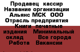 Продавец- кассир › Название организации ­ Альянс-МСК, ООО › Отрасль предприятия ­ Книги, печатные издания › Минимальный оклад ­ 1 - Все города Работа » Вакансии   